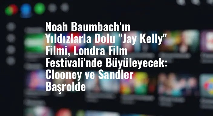 Noah Baumbach'ın Yıldızlarla Dolu "Jay Kelly" Filmi, Londra Film Festivali'nde Büyüleyecek: Clooney ve Sandler Başrolde