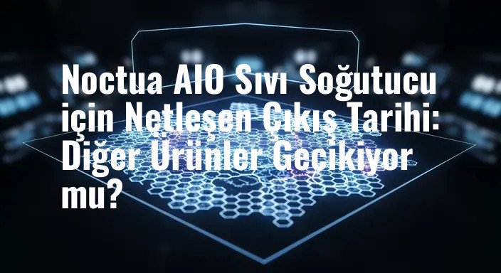 Noctua AIO Sıvı Soğutucu için Netleşen Çıkış Tarihi: Diğer Ürünler Gecikiyor mu?
