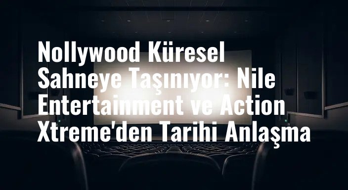Nollywood Küresel Sahneye Taşınıyor: Nile Entertainment ve Action Xtreme'den Tarihi Anlaşma