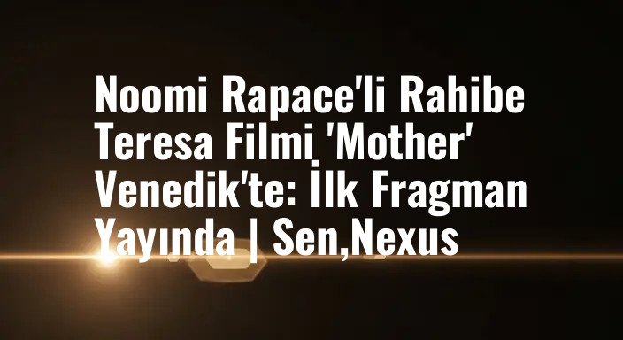Noomi Rapace'li Rahibe Teresa Filmi 'Mother' Venedik'te: İlk Fragman Yayında | Sen,Nexus