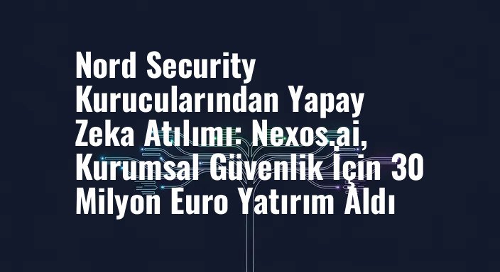 Nord Security Kurucularından Yapay Zeka Atılımı: Nexos.ai, Kurumsal Güvenlik İçin 30 Milyon Euro Yatırım Aldı