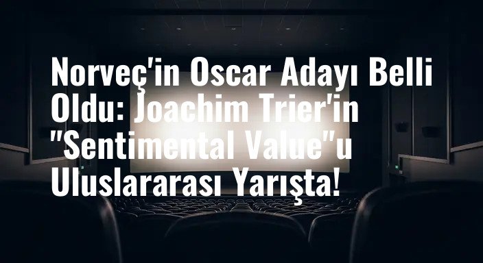 Norveç'in Oscar Adayı Belli Oldu: Joachim Trier'in "Sentimental Value"u Uluslararası Yarışta!