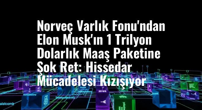 Norveç Varlık Fonu'ndan Elon Musk'ın 1 Trilyon Dolarlık Maaş Paketine Şok Ret: Hissedar Mücadelesi Kızışıyor