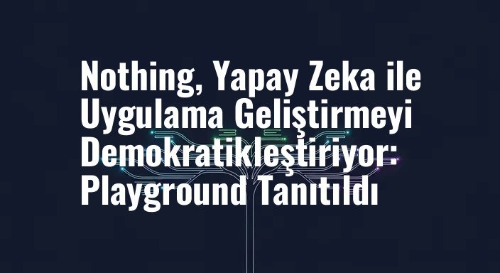 Nothing, Yapay Zeka ile Uygulama Geliştirmeyi Demokratikleştiriyor: Playground Tanıtıldı