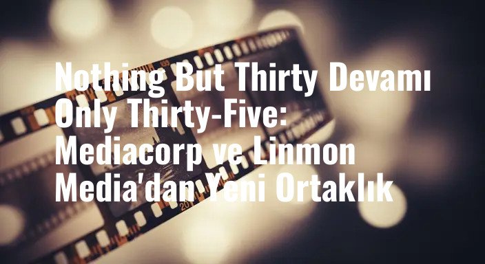 Nothing But Thirty Devamı Only Thirty-Five: Mediacorp ve Linmon Media'dan Yeni Ortaklık