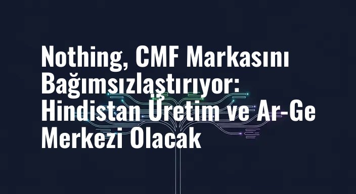 Nothing, CMF Markasını Bağımsızlaştırıyor: Hindistan Üretim ve Ar-Ge Merkezi Olacak