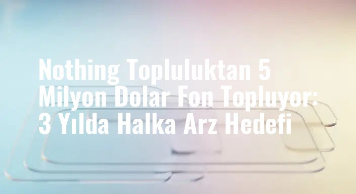 Nothing Topluluktan 5 Milyon Dolar Fon Topluyor: 3 Yılda Halka Arz Hedefi