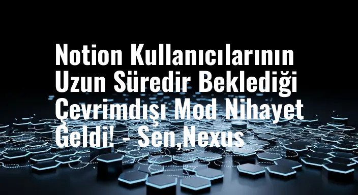 Notion Kullanıcılarının Uzun Süredir Beklediği Çevrimdışı Mod Nihayet Geldi! - Sen,Nexus
