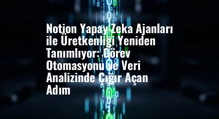 Notion Yapay Zeka Ajanları ile Üretkenliği Yeniden Tanımlıyor: Görev Otomasyonu ve Veri Analizinde Çığır Açan Adım