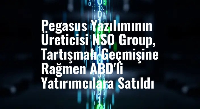Pegasus Yazılımının Üreticisi NSO Group, Tartışmalı Geçmişine Rağmen ABD'li Yatırımcılara Satıldı