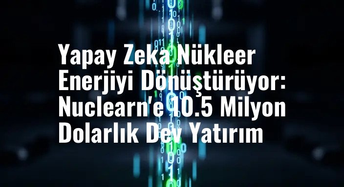 Yapay Zeka Nükleer Enerjiyi Dönüştürüyor: Nuclearn'e 10.5 Milyon Dolarlık Dev Yatırım