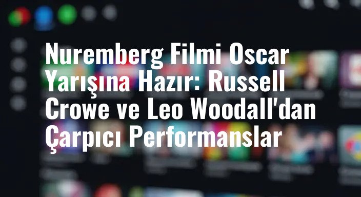 Nuremberg Filmi Oscar Yarışına Hazır: Russell Crowe ve Leo Woodall'dan Çarpıcı Performanslar