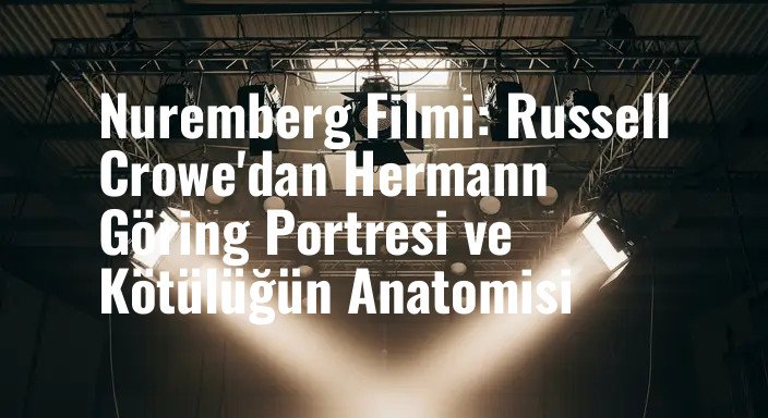 Nuremberg Filmi: Russell Crowe'dan Hermann Göring Portresi ve Kötülüğün Anatomisi