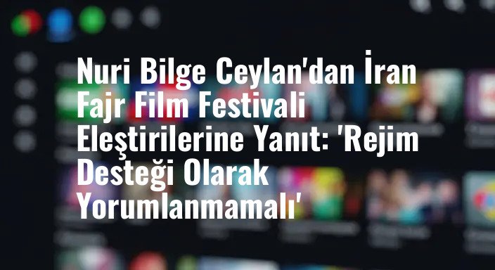 Nuri Bilge Ceylan'dan İran Fajr Film Festivali Eleştirilerine Yanıt: 'Rejim Desteği Olarak Yorumlanmamalı'
