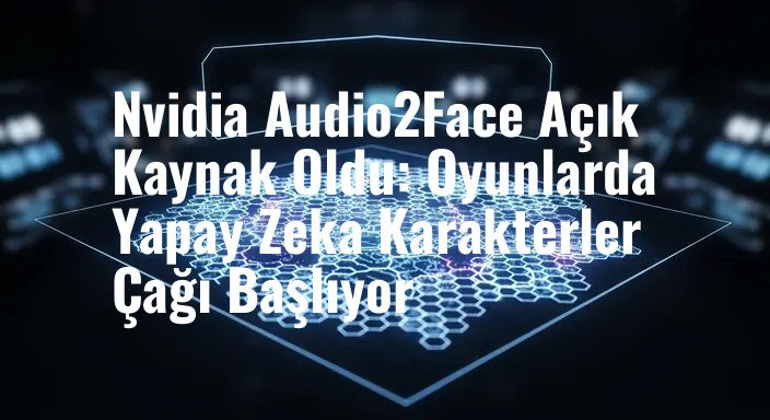Nvidia Audio2Face Açık Kaynak Oldu: Oyunlarda Yapay Zeka Karakterler Çağı Başlıyor
