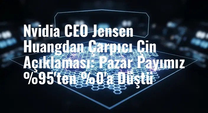 Nvidia CEO Jensen Huangdan Çarpıcı Çin Açıklaması: Pazar Payımız %95'ten %0'a Düştü