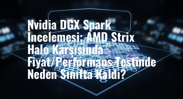 Nvidia DGX Spark İncelemesi: AMD Strix Halo Karşısında Fiyat/Performans Testinde Neden Sınıfta Kaldı?