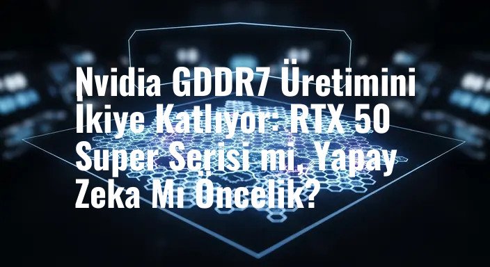 Nvidia GDDR7 Üretimini İkiye Katlıyor: RTX 50 Super Serisi mi, Yapay Zeka Mı Öncelik?
