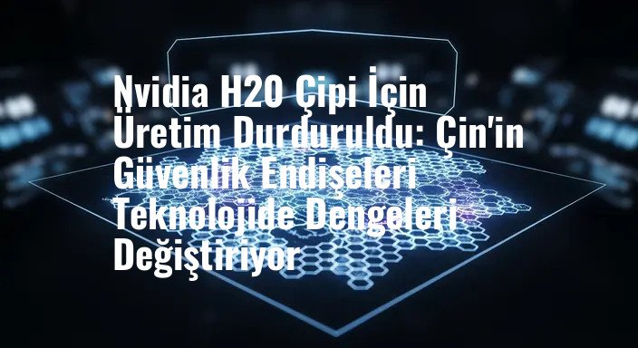 Nvidia H20 Çipi İçin Üretim Durduruldu: Çin'in Güvenlik Endişeleri Teknolojide Dengeleri Değiştiriyor