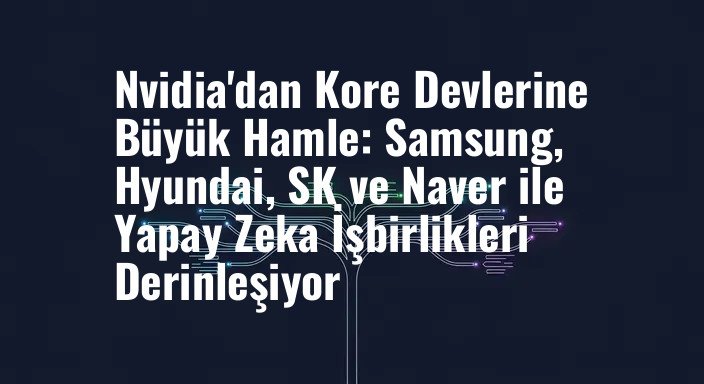 Nvidia'dan Kore Devlerine Büyük Hamle: Samsung, Hyundai, SK ve Naver ile Yapay Zeka İşbirlikleri Derinleşiyor