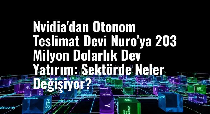 Nvidia'dan Otonom Teslimat Devi Nuro'ya 203 Milyon Dolarlık Dev Yatırım: Sektörde Neler Değişiyor?