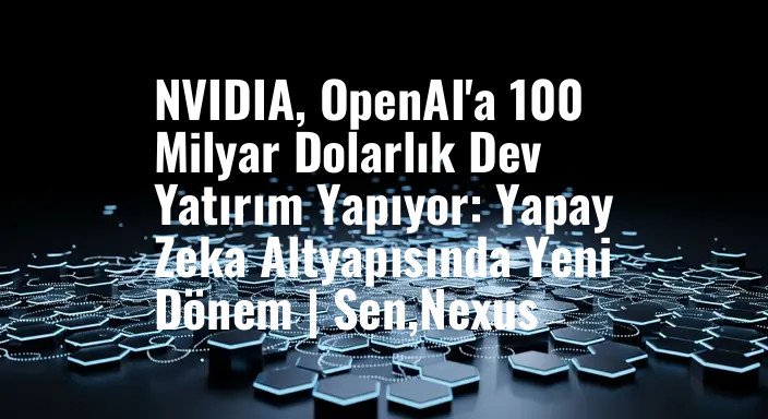NVIDIA, OpenAI'a 100 Milyar Dolarlık Dev Yatırım Yapıyor: Yapay Zeka Altyapısında Yeni Dönem | Sen,Nexus