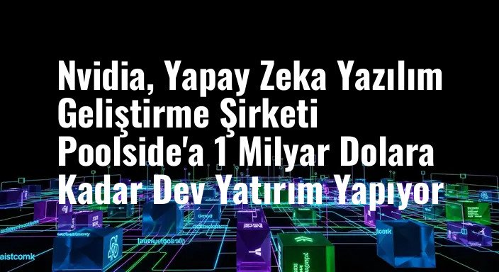 Nvidia, Yapay Zeka Yazılım Geliştirme Şirketi Poolside'a 1 Milyar Dolara Kadar Dev Yatırım Yapıyor