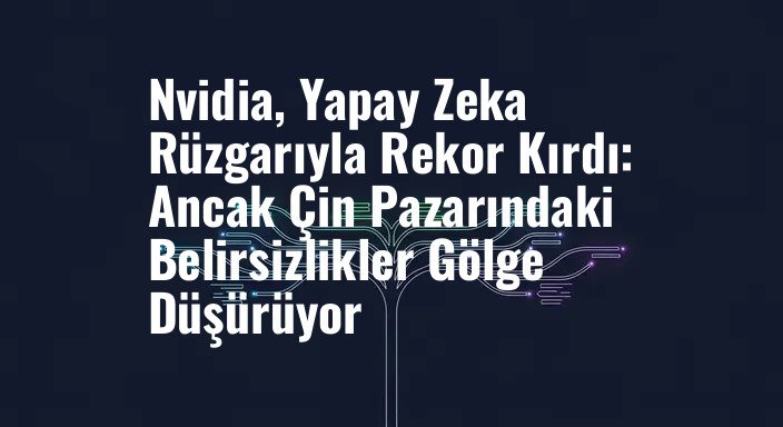 Nvidia, Yapay Zeka Rüzgarıyla Rekor Kırdı: Ancak Çin Pazarındaki Belirsizlikler Gölge Düşürüyor
