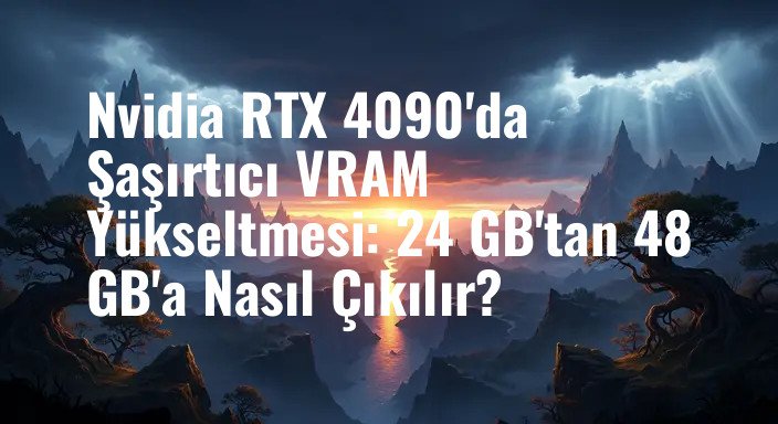 Nvidia RTX 4090'da Şaşırtıcı VRAM Yükseltmesi: 24 GB'tan 48 GB'a Nasıl Çıkılır?