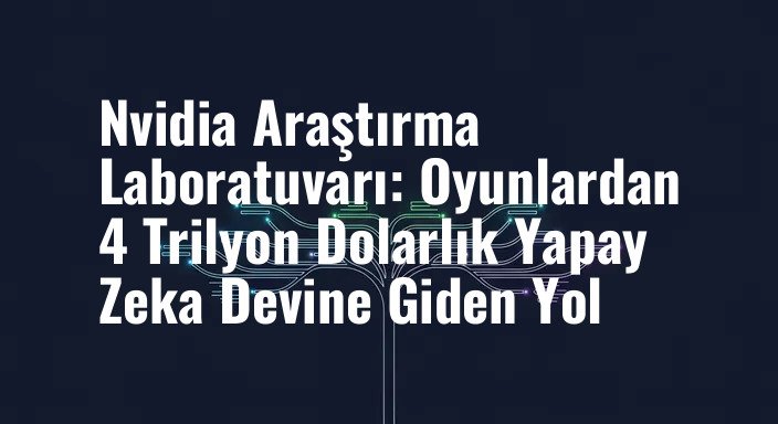 Nvidia Araştırma Laboratuvarı: Oyunlardan 4 Trilyon Dolarlık Yapay Zeka Devine Giden Yol