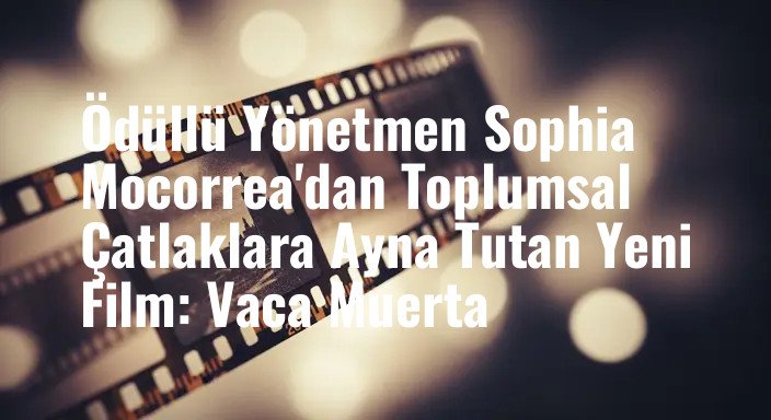 Ödüllü Yönetmen Sophia Mocorrea'dan Toplumsal Çatlaklara Ayna Tutan Yeni Film: Vaca Muerta