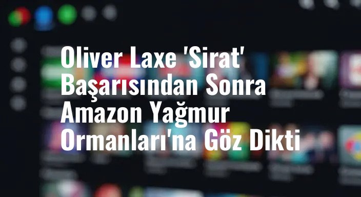 Oliver Laxe 'Sirat' Başarısından Sonra Amazon Yağmur Ormanları'na Göz Dikti