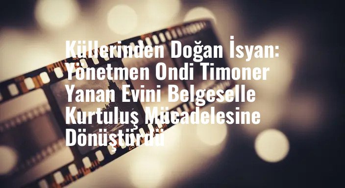 Küllerinden Doğan İsyan: Yönetmen Ondi Timoner Yanan Evini Belgeselle Kurtuluş Mücadelesine Dönüştürdü