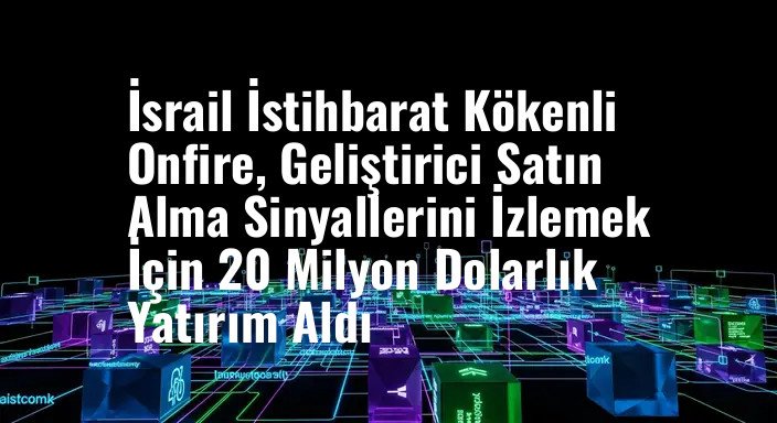 İsrail İstihbarat Kökenli Onfire, Geliştirici Satın Alma Sinyallerini İzlemek İçin 20 Milyon Dolarlık Yatırım Aldı