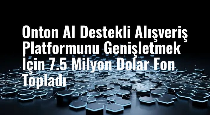 Onton AI Destekli Alışveriş Platformunu Genişletmek İçin 7.5 Milyon Dolar Fon Topladı