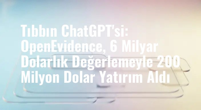 Tıbbın ChatGPT'si: OpenEvidence, 6 Milyar Dolarlık Değerlemeyle 200 Milyon Dolar Yatırım Aldı