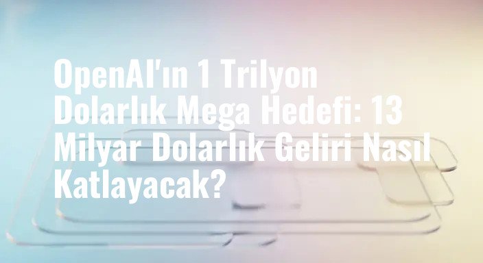 OpenAI'ın 1 Trilyon Dolarlık Mega Hedefi: 13 Milyar Dolarlık Geliri Nasıl Katlayacak?