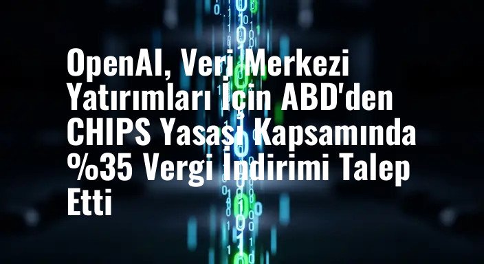 OpenAI, Veri Merkezi Yatırımları İçin ABD'den CHIPS Yasası Kapsamında %35 Vergi İndirimi Talep Etti
