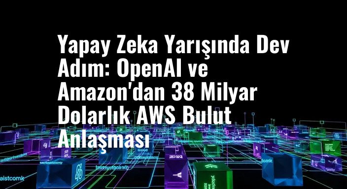 Yapay Zeka Yarışında Dev Adım: OpenAI ve Amazon'dan 38 Milyar Dolarlık AWS Bulut Anlaşması