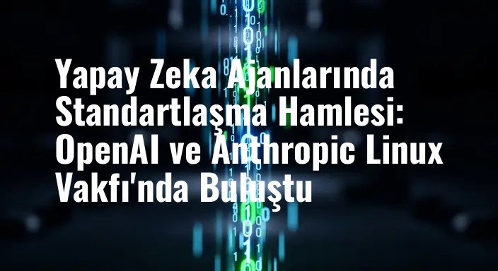 Yapay Zeka Ajanlarında Standartlaşma Hamlesi: OpenAI ve Anthropic Linux Vakfı'nda Buluştu