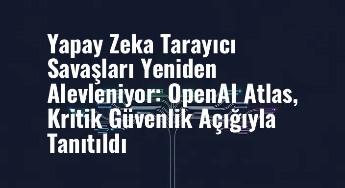 Yapay Zeka Tarayıcı Savaşları Yeniden Alevleniyor: OpenAI Atlas, Kritik Güvenlik Açığıyla Tanıtıldı
