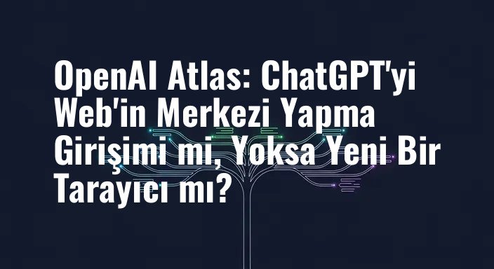 OpenAI Atlas: ChatGPT'yi Web'in Merkezi Yapma Girişimi mi, Yoksa Yeni Bir Tarayıcı mı?