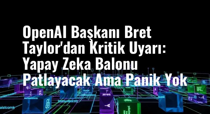 OpenAI Başkanı Bret Taylor'dan Kritik Uyarı: Yapay Zeka Balonu Patlayacak Ama Panik Yok
