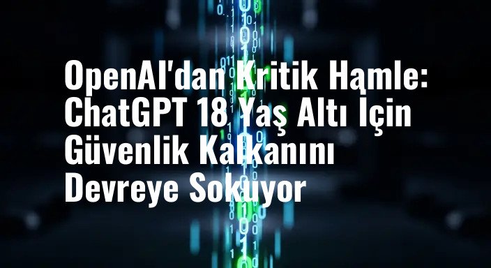 OpenAI'dan Kritik Hamle: ChatGPT 18 Yaş Altı İçin Güvenlik Kalkanını Devreye Sokuyor