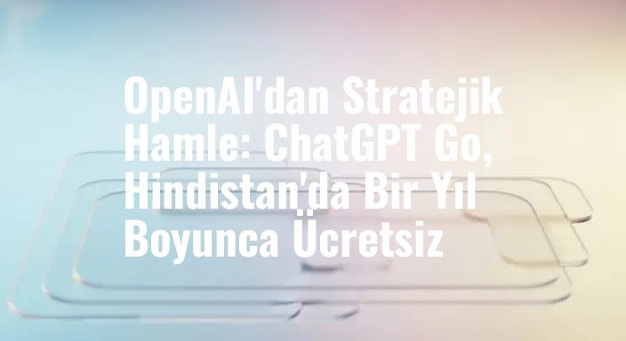 OpenAI'dan Stratejik Hamle: ChatGPT Go, Hindistan'da Bir Yıl Boyunca Ücretsiz