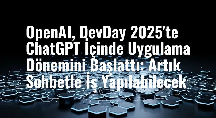 OpenAI, DevDay 2025'te ChatGPT İçinde Uygulama Dönemini Başlattı: Artık Sohbetle İş Yapılabilecek