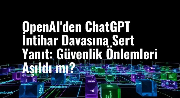 OpenAI'den ChatGPT İntihar Davasına Sert Yanıt: Güvenlik Önlemleri Aşıldı mı?