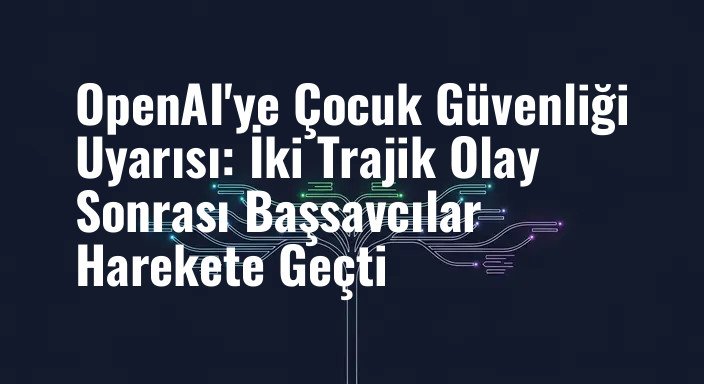 OpenAI'ye Çocuk Güvenliği Uyarısı: İki Trajik Olay Sonrası Başsavcılar Harekete Geçti