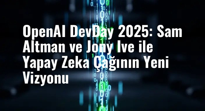 OpenAI DevDay 2025: Sam Altman ve Jony Ive ile Yapay Zeka Çağının Yeni Vizyonu