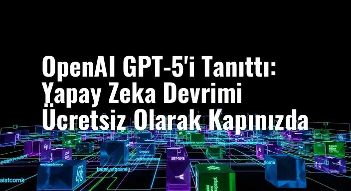 OpenAI GPT-5'i Tanıttı: Yapay Zeka Devrimi Ücretsiz Olarak Kapınızda
